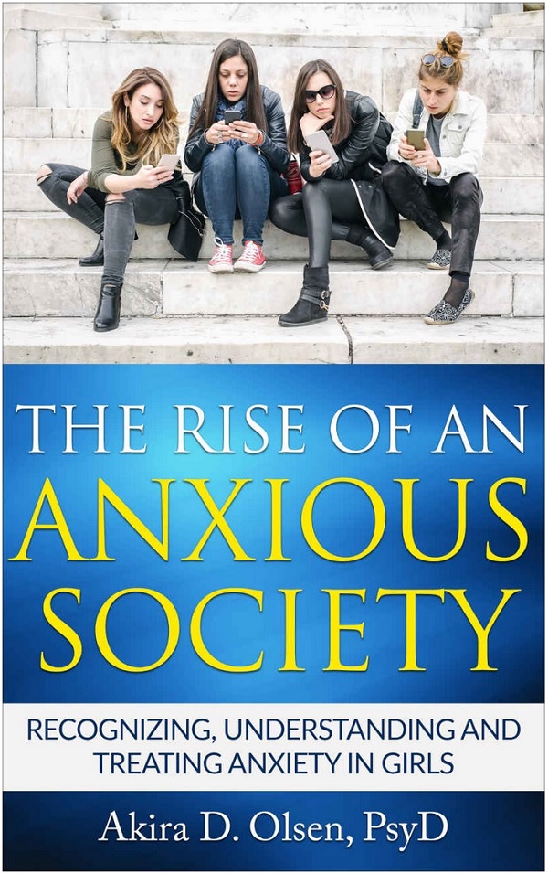 The Rise of an Anxious Society: Recognizing, understanding and treating anxiety in girls by Akira D. Olsen, PsyD