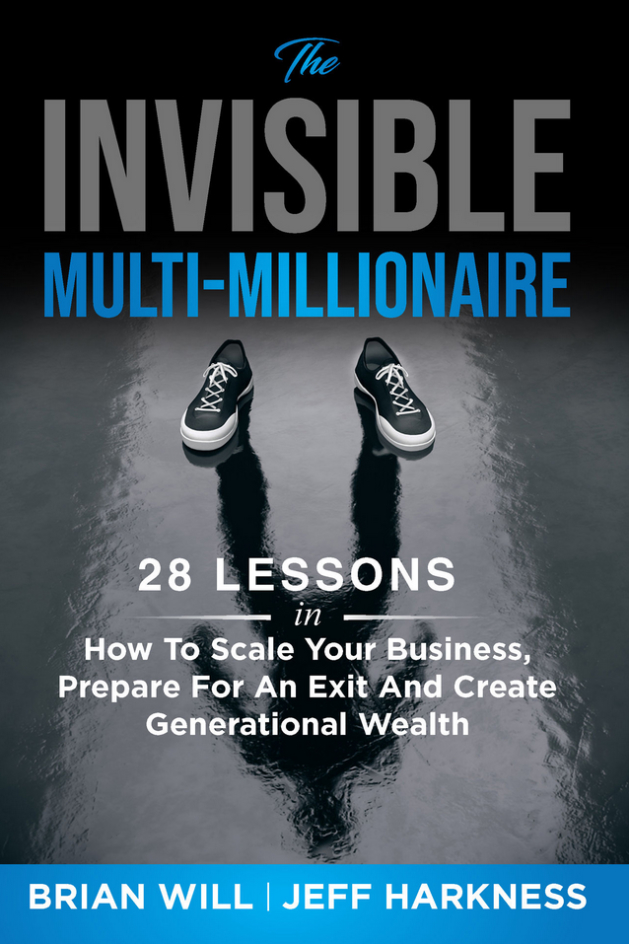 The Invisible Multi-Millionaire: 28 Lessons in How to Scale Your Business, Prepare for an Exit, and Create Generational Wealth by Brian Will and Jeff Harkness