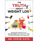 The Truth about Weight Loss: Blowing the Whistle on the Corrupt Industry that Massively Profits from the Overweight, even from Kids by Dr. Steve Czys